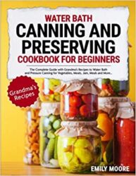 Water Bath Canning And Preserving Cookbook For Beginners The Complete Guide with 101+ Grandma’s Recipes to Water Bath and Pressure Canning for Vegeta