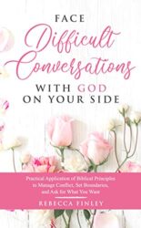Face Difficult Conversations with God on Your Side Practical Application of Biblical Principles to Manage Conflict, Set Boundaries, and Ask for What