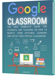 GOOGLE CLASSROOM The 2020 Complete Guide for Students and Teachers on How to Benefit from Distance Learning and Setup Your Virtual Classroom