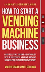 How to Start a Vending Machine Business Earn Full-Time Income on Autopilot with a Successful Vending Machine Business even if You Got Zero Experience