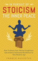 In Pursuit Of Stoicism The Inner Peace How To Boost Your Mental Toughness And Achieve Emotional Resilience In This Modern Age