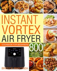 Instant Vortex Air Fryer Cookbook for Beginners 800 Easy & Affordable Instant Vortex Air Fryer Recipes for Healthy & Delicious Meals