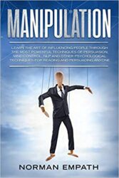 Manipulation Learn The Art of Influencing People Through The Most Powerful Techniques of Persuasion, Mind Control, NLP and Other Psychological Techni