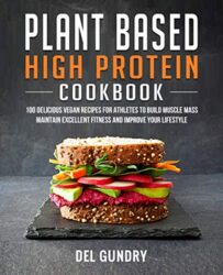 Plant Based High Protein Cookbook 100 Delicious Vegan Recipes for Athletes to Build Muscle Mass Maintain Excellent Fitness and Improve your Lifestyle