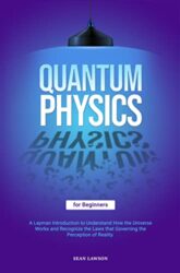 Quantum Physics for Beginners A Layman Introduction to Understand How the Universe Works and Recognize the Laws That Governing the Perception of Real