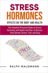 STRESS HORMONES – Effects on the Body and Health The Complete Practical Guide on Stress Hormones and Health and How to Recover from Chronic Stress, F