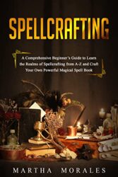Spellcrafting A Comprehensive Beginner’s Guide to Learn the Realms of Spellcrafting from A-Z and Craft Your Own Powerful Magical Spell Book