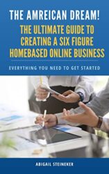 The American Dream The Ultimate Guide to Creating a Six Figure Homebased Online Business Everything you Need to Get Started Making Money Online