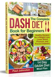 The Complete DASH Diet Book for Beginners Healthy Recipes for a Weight Loss, Lower Blood Pressure, and Prevent Di