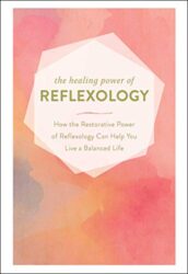 The Healing Power of Reflexology How the Restorative Power of Reflexology Can Help You Live a Balanced Life