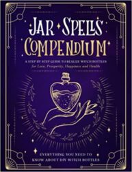 The Jar Spells Compendium A Step by Step Guide to Realize Witch Bottles for Love, Prosperity, Happiness and