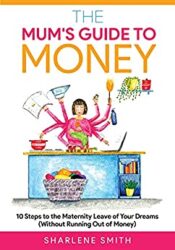 The Mum's Guide to Money 10 Steps to the Maternity Leave of Your Dreams (Without Running Out of Money)