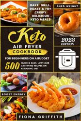 The Super Easy Keto Air Fryer Cookbook for Beginners on a Budget 500 Quick & Easy, Low Carb Air Frying Recipes for Busy People on Ketogenic Diet Ba