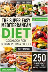 The Super Easy Mediterranean Diet Cookbook for Beginners on a Budget 250 5-ingredients Recipes that Anyone Can Cook Reset your Body, and Boost Your