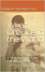 What Chance in the World A Truth by Robert Louis Pemberton