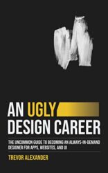 An Ugly Design Career The Uncommon Guide to Becoming an Always-in-Demand Designer for Apps, Websites, and UI