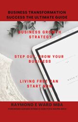 Business Transformation Success The Ultimate Guide Business Growth Strategy, Step Out, Grow Your Business, LIving Free Can Start Now