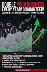 DOUBLE YOUR BUSINESS EVERY YEAR GUARANTEED! COMPLETE STEP BY STEP PROGRAM FOR ANY BUSINESS