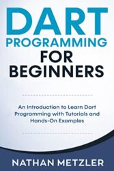 Dart Programming for Beginners An Introduction to Learn Dart Programming with Tutorials and Hands-On Examples