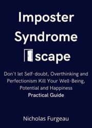 Imposter Syndrome Escape Don’t Let Self-Doubt, Overthinking and Perfectionism Kill Your Well-Being, Potential and Happiness, Practical Guidebook