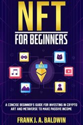 NFT FOR BEGINNERS A Concise Beginner's Guide For Investing In Crypto Art And Metaverse To Make Passive Income
