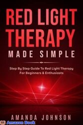 Red Light Therapy Made Simple Step By Step Guide To Red Light Therapy For Beginners & EnthusiastsA