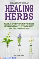 The Complete Book of Healing Herbs A Guide to Herbal Medicine with Over 100 Medicinal Plants and Herbs, and Simple Recipes for Herbal Teas, Essential